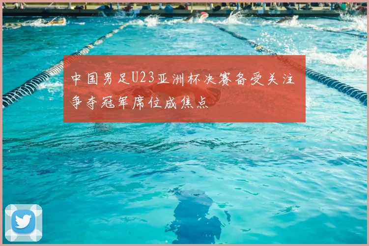 中国男足U23亚洲杯决赛备受关注 争夺冠军席位成焦点