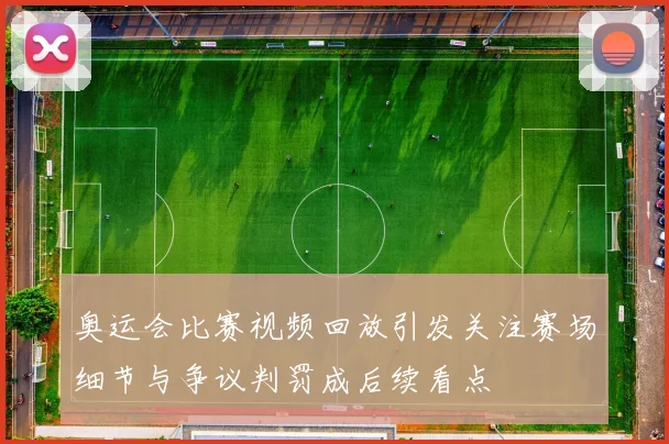 奥运会比赛视频回放引发关注赛场细节与争议判罚成后续看点