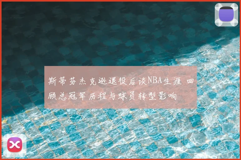 斯蒂芬杰克逊退役后谈NBA生涯 回顾总冠军历程与球员转型影响