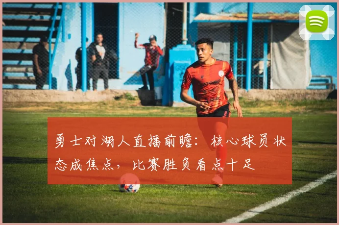 勇士对湖人直播前瞻：核心球员状态成焦点，比赛胜负看点十足