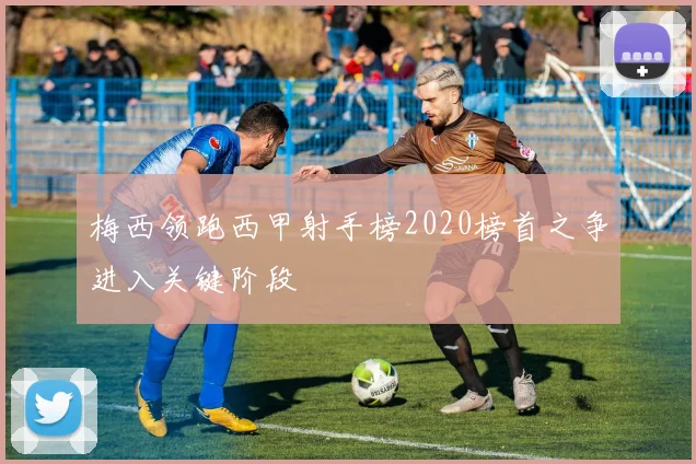 梅西领跑西甲射手榜2020榜首之争进入关键阶段