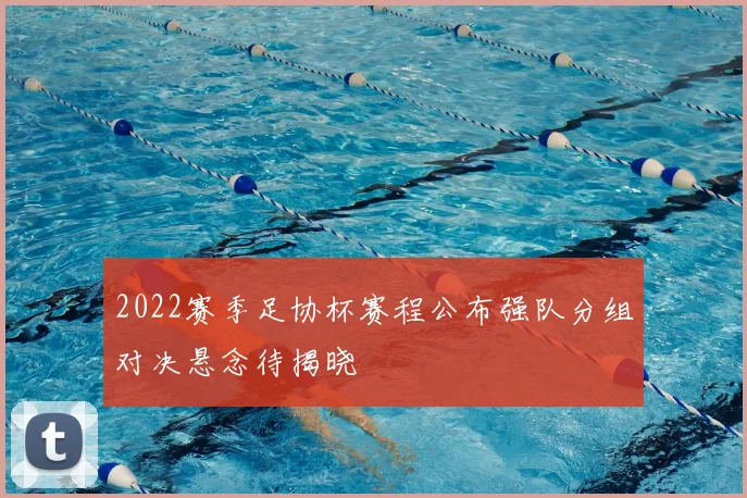 2022赛季足协杯赛程公布强队分组对决悬念待揭晓