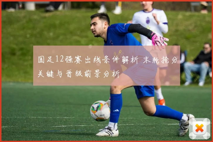 国足12强赛出线条件解析 末轮抢分关键与晋级前景分析