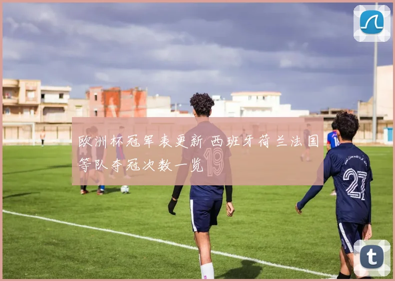 欧洲杯冠军表更新 西班牙荷兰法国等队夺冠次数一览