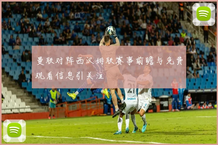 曼联对阵西汉姆联赛事前瞻与免费观看信息引关注